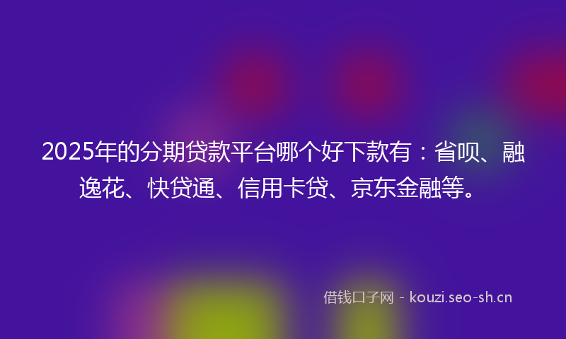2025年的分期贷款平台哪个好下款有：省呗、融逸花、快贷通、信用卡贷、京东金融等。