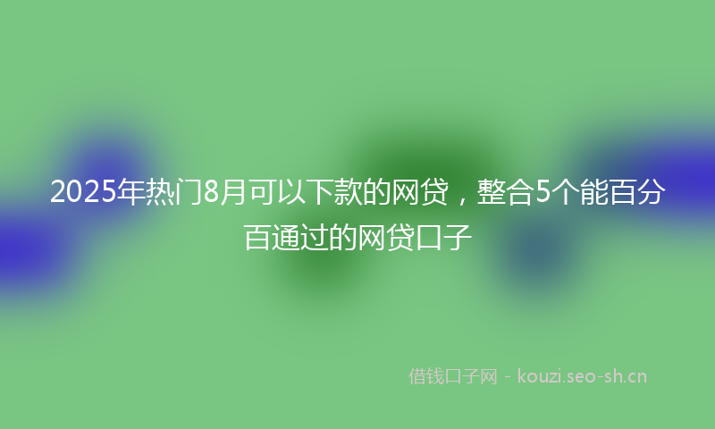 2025年热门8月可以下款的网贷，整合5个能百分百通过的网贷口子