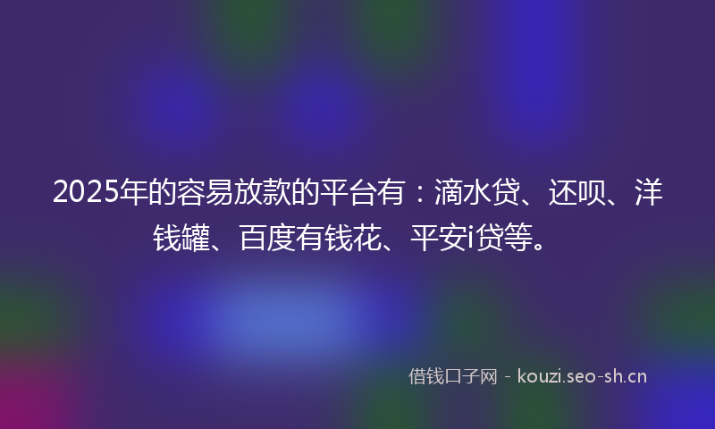 2025年的容易放款的平台有：滴水贷、还呗、洋钱罐、百度有钱花、平安i贷等。