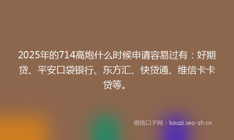 2025年的714高炮什么时候申请容易过有：好期贷、平安口袋银行、东方汇、快贷通、维信卡卡贷等。