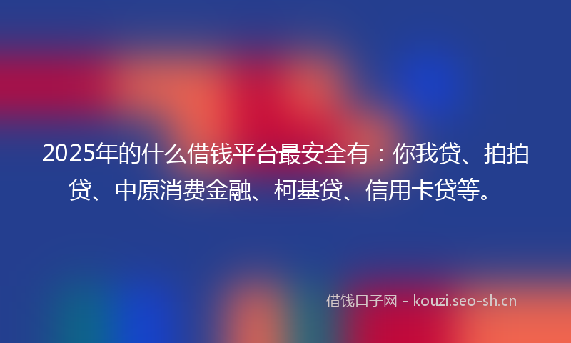 2025年的什么借钱平台最安全有：你我贷、拍拍贷、中原消费金融、柯基贷、信用卡贷等。