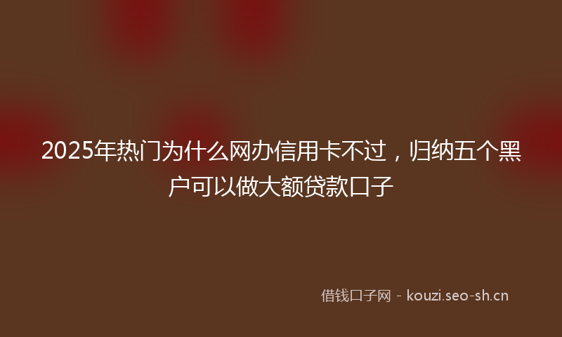 2025年热门为什么网办信用卡不过，归纳五个黑户可以做大额贷款口子