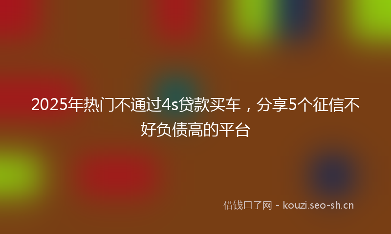 2025年热门不通过4s贷款买车，分享5个征信不好负债高的平台