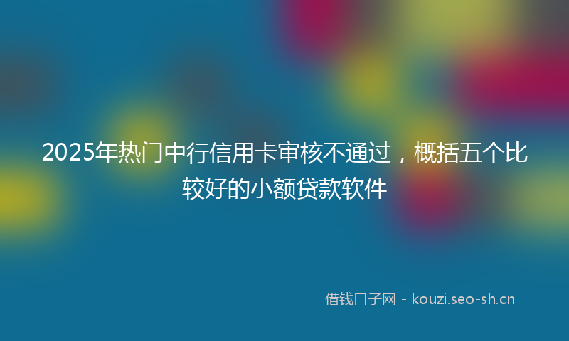 2025年热门中行信用卡审核不通过，概括五个比较好的小额贷款软件