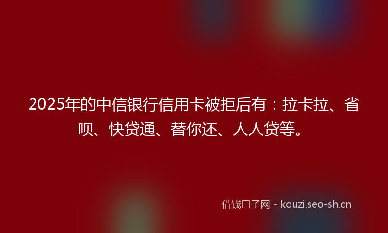 2025年的中信银行信用卡被拒后有：拉卡拉、省呗、快贷通、替你还、人人贷等。