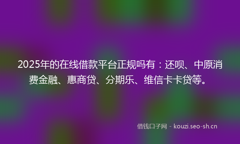 2025年的在线借款平台正规吗有：还呗、中原消费金融、惠商贷、分期乐、维信卡卡贷等。