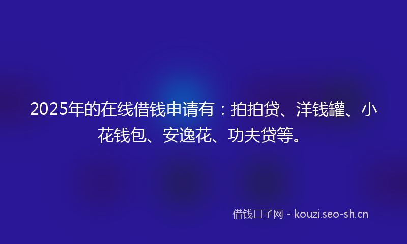 2025年的在线借钱申请有：拍拍贷、洋钱罐、小花钱包、安逸花、功夫贷等。