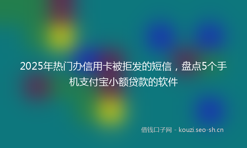 2025年热门办信用卡被拒发的短信，盘点5个手机支付宝小额贷款的软件