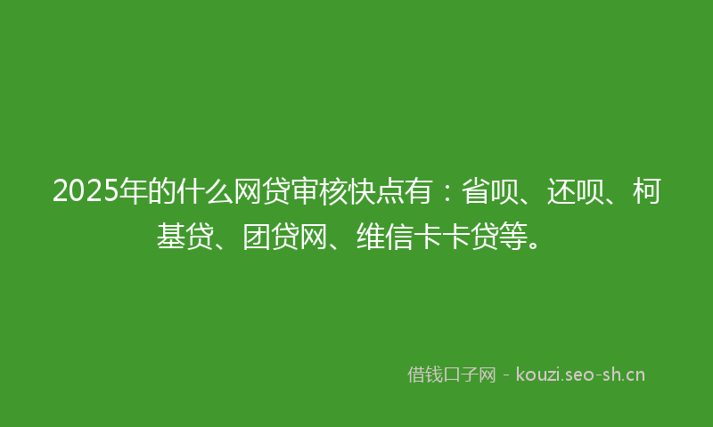 2025年的什么网贷审核快点有：省呗、还呗、柯基贷、团贷网、维信卡卡贷等。