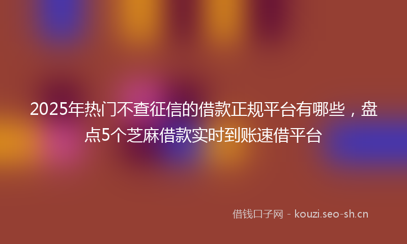 2025年热门不查征信的借款正规平台有哪些，盘点5个芝麻借款实时到账速借平台