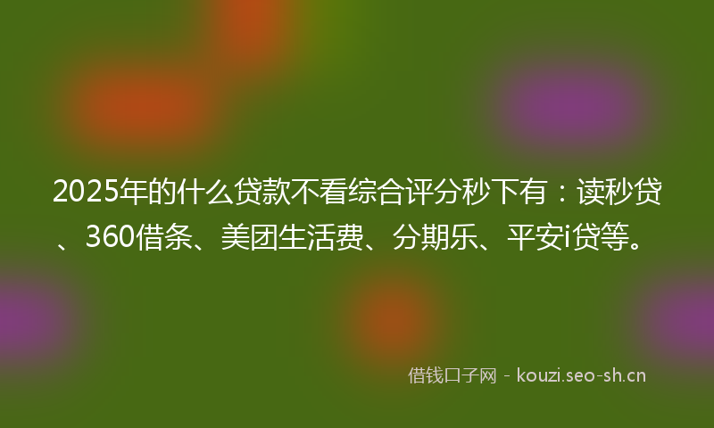 2025年的什么贷款不看综合评分秒下有：读秒贷、360借条、美团生活费、分期乐、平安i贷等。
