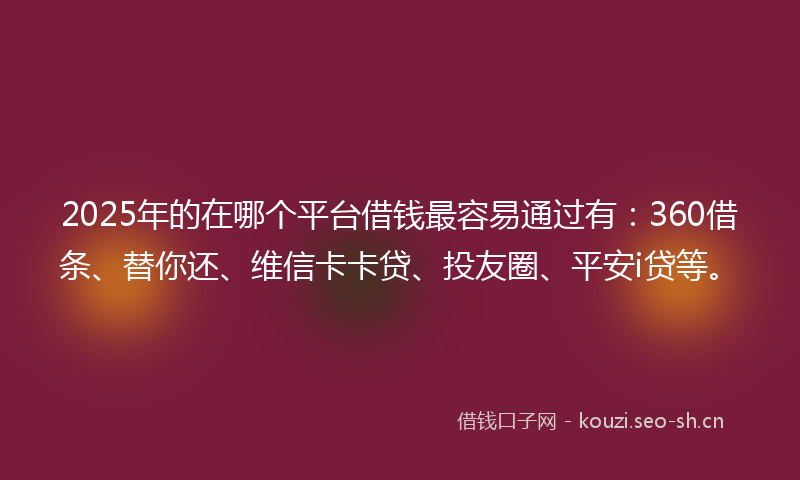 2025年的在哪个平台借钱最容易通过有:360借条、替你还、维信卡卡贷、投友圈、平安i贷等。