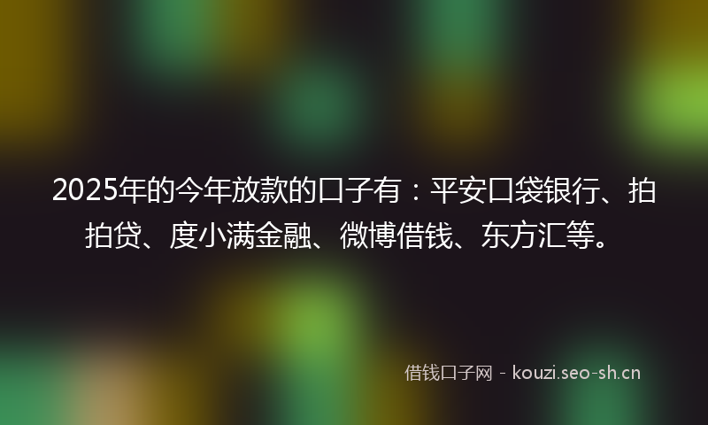 2025年的今年放款的口子有：平安口袋银行、拍拍贷、度小满金融、微博借钱、东方汇等。