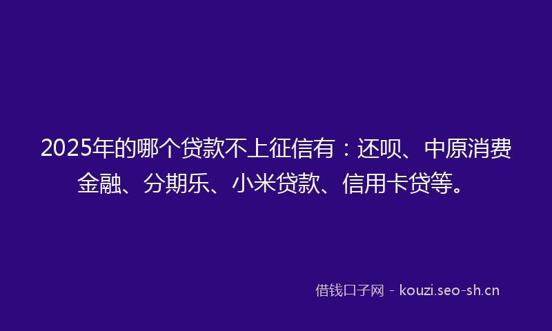 2025年的哪个贷款不上征信有:还呗、中原消费金融、分期乐、小米贷款、信用卡贷等。