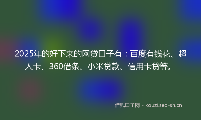 2025年的好下来的网贷口子有：百度有钱花、超人卡、360借条、小米贷款、信用卡贷等。