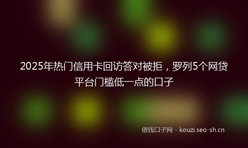 2025年热门信用卡回访答对被拒，罗列5个网贷平台门槛低一点的口子