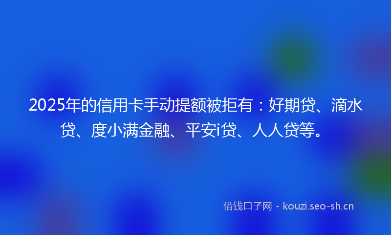 2025年的信用卡手动提额被拒有：好期贷、滴水贷、度小满金融、平安i贷、人人贷等。