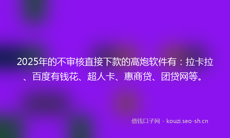 2025年的不审核直接下款的高炮软件有：拉卡拉、百度有钱花、超人卡、惠商贷、团贷网等。