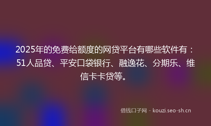 2025年的免费给额度的网贷平台有哪些软件有：51人品贷、平安口袋银行、融逸花、分期乐、维信卡卡贷等。