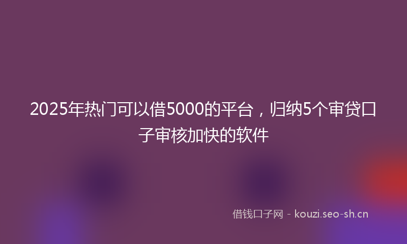 2025年热门可以借5000的平台，归纳5个审贷口子审核加快的软件