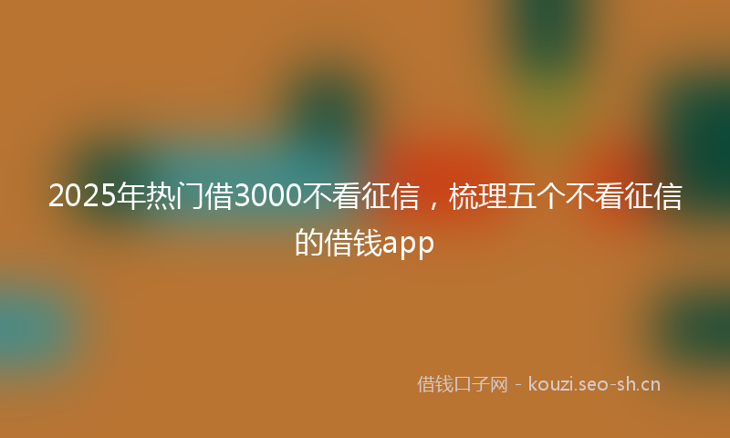 2025年热门借3000不看征信，梳理五个不看征信的借钱app