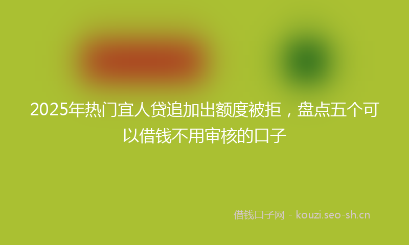 2025年热门宜人贷追加出额度被拒，盘点五个可以借钱不用审核的口子