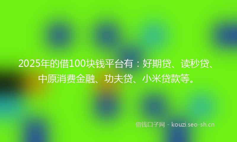 2025年的借100块钱平台有：好期贷、读秒贷、中原消费金融、功夫贷、小米贷款等。