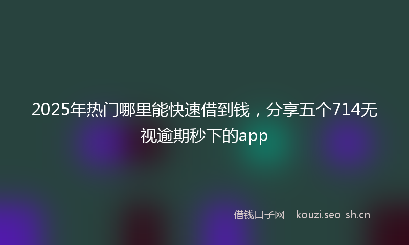 2025年热门哪里能快速借到钱，分享五个714无视逾期秒下的app