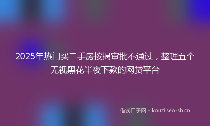 2025年热门买二手房按揭审批不通过，整理五个无视黑花半夜下款的网贷平台