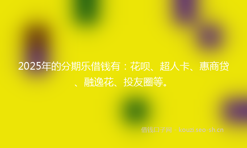 2025年的分期乐借钱有：花呗、超人卡、惠商贷、融逸花、投友圈等。
