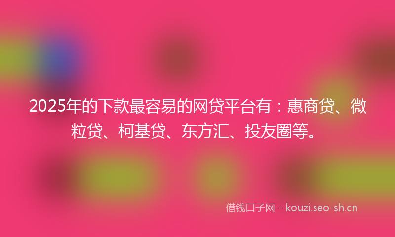 2025年的下款最容易的网贷平台有：惠商贷、微粒贷、柯基贷、东方汇、投友圈等。