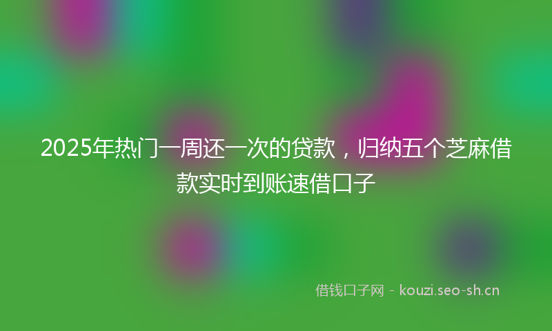 2025年热门一周还一次的贷款，归纳五个芝麻借款实时到账速借口子