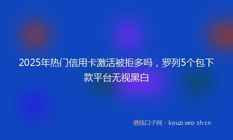 2025年热门信用卡激活被拒多吗，罗列5个包下款平台无视黑白