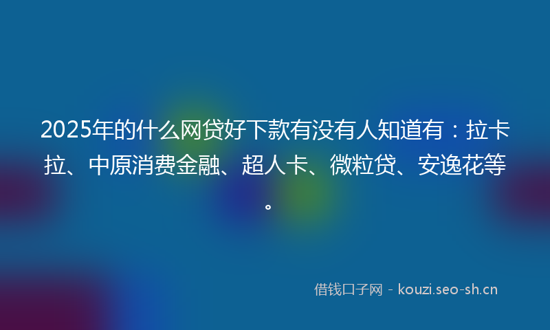 2025年的什么网贷好下款有没有人知道有：拉卡拉、中原消费金融、超人卡、微粒贷、安逸花等。