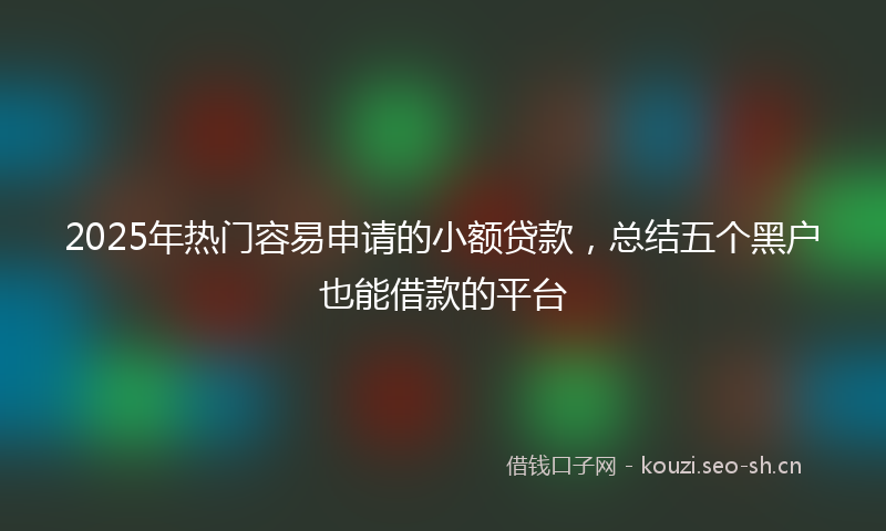 2025年热门容易申请的小额贷款，总结五个黑户也能借款的平台