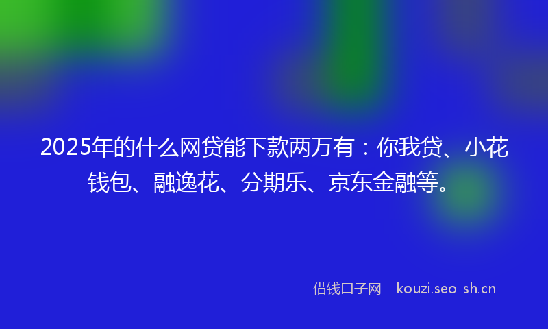 2025年的什么网贷能下款两万有：你我贷、小花钱包、融逸花、分期乐、京东金融等。