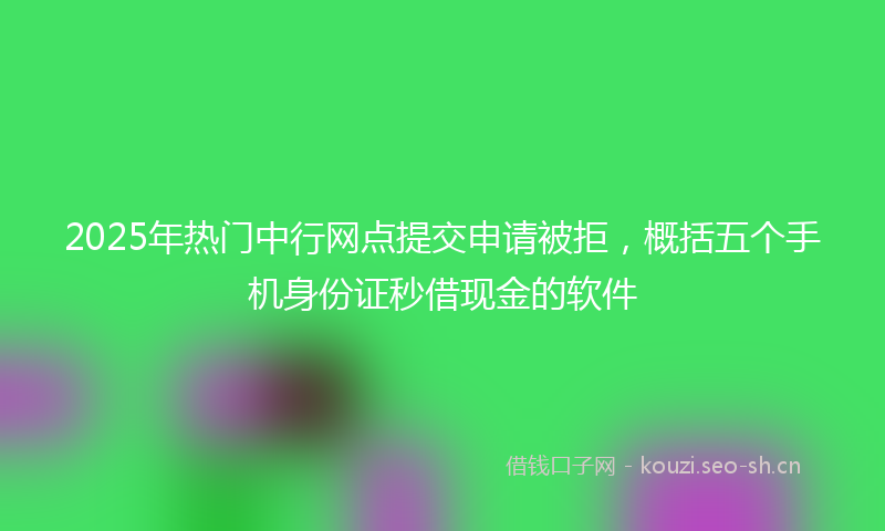 2025年热门中行网点提交申请被拒，概括五个手机身份证秒借现金的软件