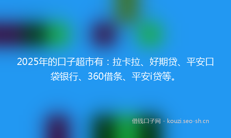 2025年的口子超市有：拉卡拉、好期贷、平安口袋银行、360借条、平安i贷等。