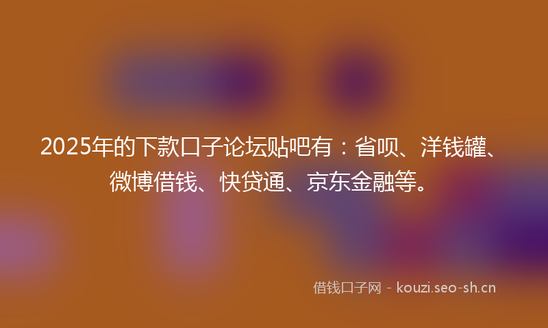 2025年的下款口子论坛贴吧有：省呗、洋钱罐、微博借钱、快贷通、京东金融等。