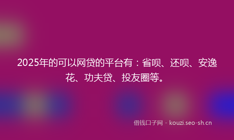 2025年的可以网贷的平台有：省呗、还呗、安逸花、功夫贷、投友圈等。