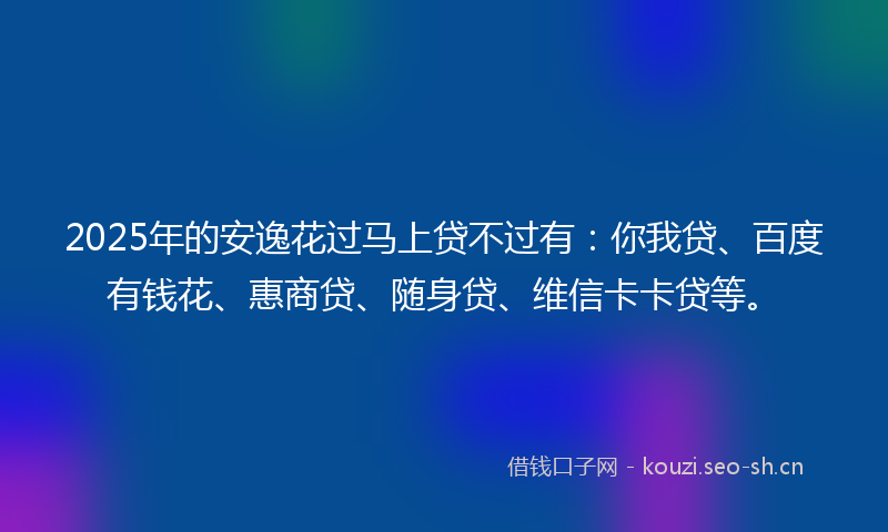 2025年的安逸花过马上贷不过有：你我贷、百度有钱花、惠商贷、随身贷、维信卡卡贷等。