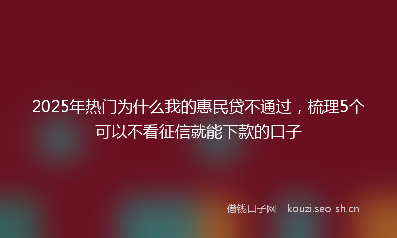 2025年热门为什么我的惠民贷不通过，梳理5个可以不看征信就能下款的口子