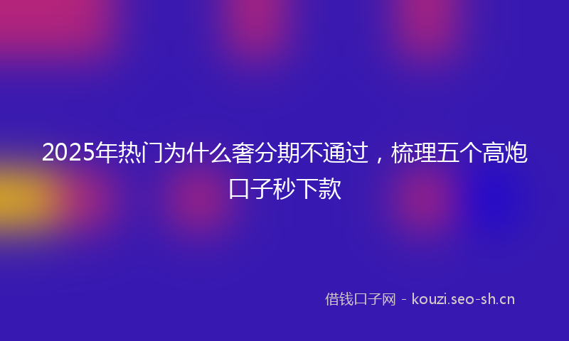 2025年热门为什么奢分期不通过，梳理五个高炮口子秒下款