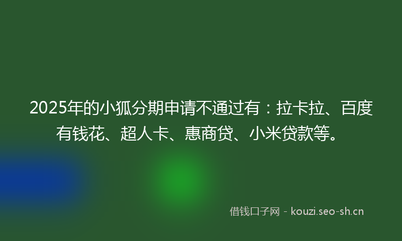 2025年的小狐分期申请不通过有：拉卡拉、百度有钱花、超人卡、惠商贷、小米贷款等。