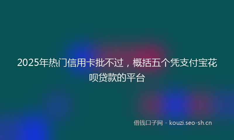 2025年热门信用卡批不过，概括五个凭支付宝花呗贷款的平台