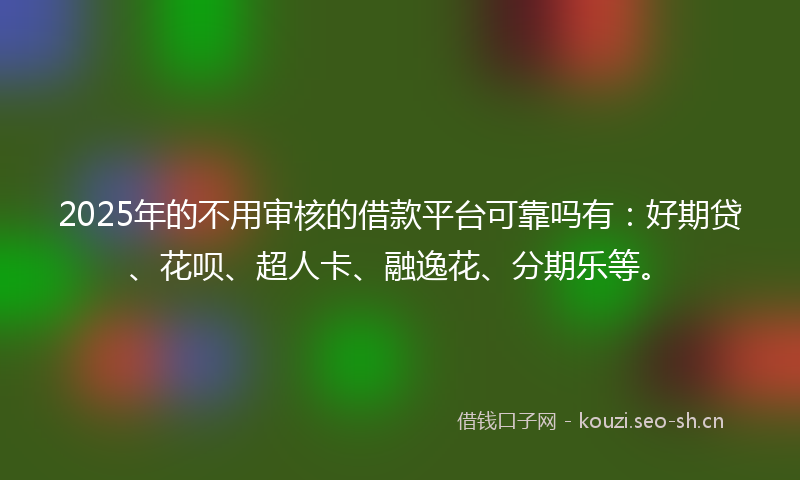 2025年的不用审核的借款平台可靠吗有：好期贷、花呗、超人卡、融逸花、分期乐等。
