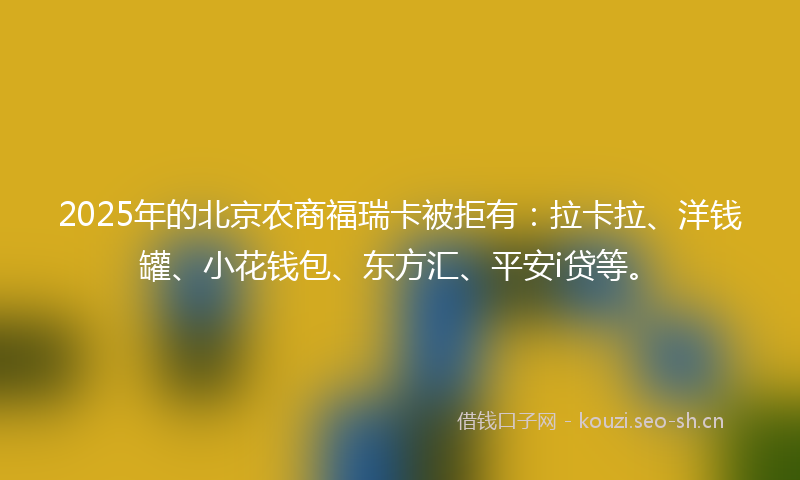 2025年的北京农商福瑞卡被拒有：拉卡拉、洋钱罐、小花钱包、东方汇、平安i贷等。