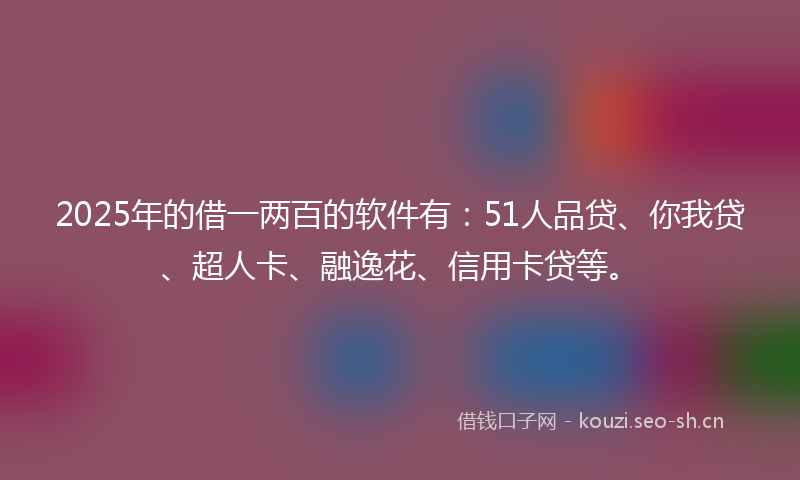 2025年的借一两百的软件有：51人品贷、你我贷、超人卡、融逸花、信用卡贷等。