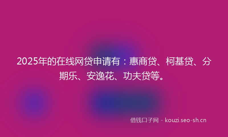 2025年的在线网贷申请有：惠商贷、柯基贷、分期乐、安逸花、功夫贷等。