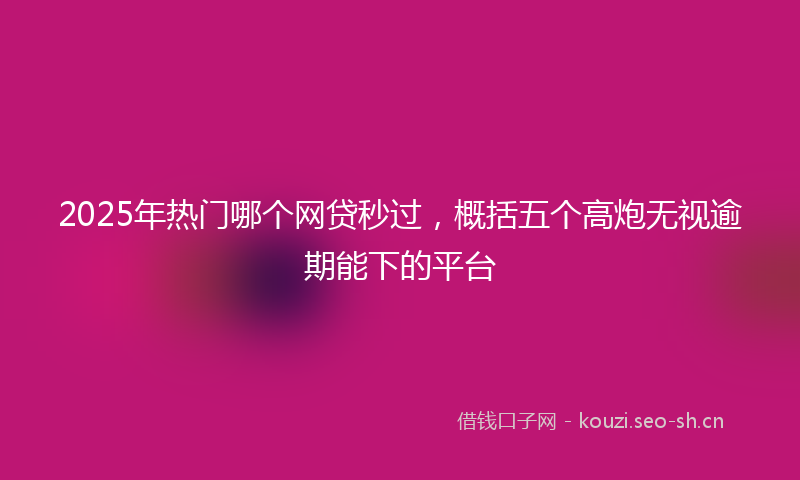 2025年热门哪个网贷秒过，概括五个高炮无视逾期能下的平台